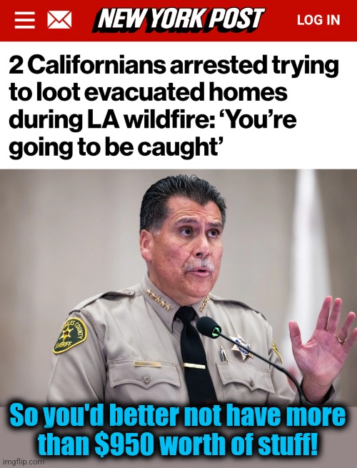 So you'd better not have more
than $950 worth of stuff! | image tagged in memes,california,democrats,looting,wildfires,sheriff robert luna | made w/ Imgflip meme maker