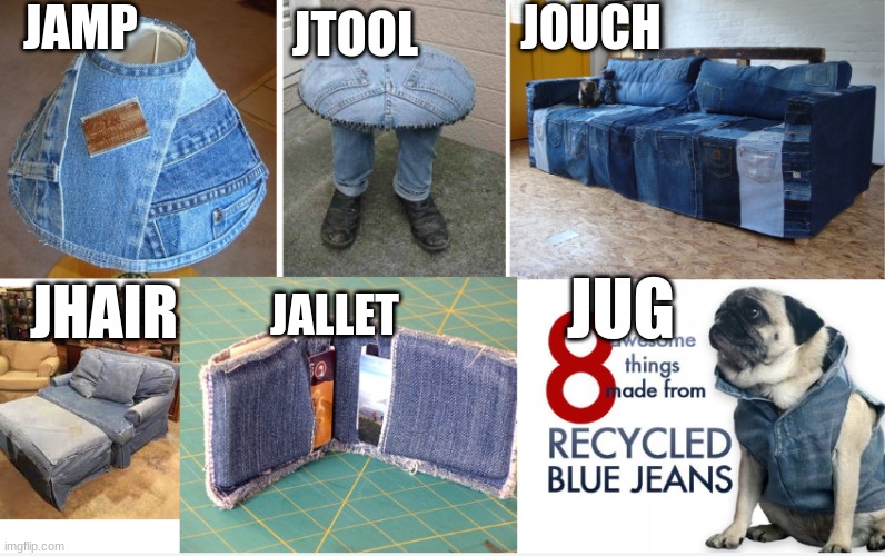 ya like denim? | JAMP; JTOOL; JOUCH; JUG; JHAIR; JALLET | image tagged in cursed,no,oh god why | made w/ Imgflip meme maker