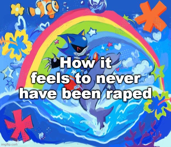 Happy Dolphin Rainbow (Metal Sonic) | How it feels to never have been raped | image tagged in happy dolphin rainbow metal sonic | made w/ Imgflip meme maker