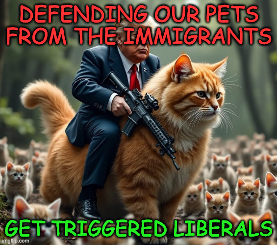 my attempt on making a politics stream meme | DEFENDING OUR PETS FROM THE IMMIGRANTS; GET TRIGGERED LIBERALS | image tagged in trump rides the kitty with a gun | made w/ Imgflip meme maker