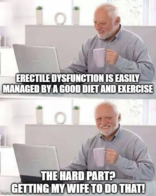 ED Issues | ERECTILE DYSFUNCTION IS EASILY MANAGED BY A GOOD DIET AND EXERCISE; THE HARD PART? GETTING MY WIFE TO DO THAT! | image tagged in memes,hide the pain harold | made w/ Imgflip meme maker