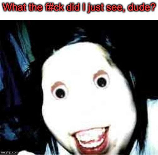 Jeff the killer's autistic cousin, Jack the Murderer | What the f#ck did I just see, dude? | image tagged in jeff the killer's autistic cousin jack the murderer | made w/ Imgflip meme maker