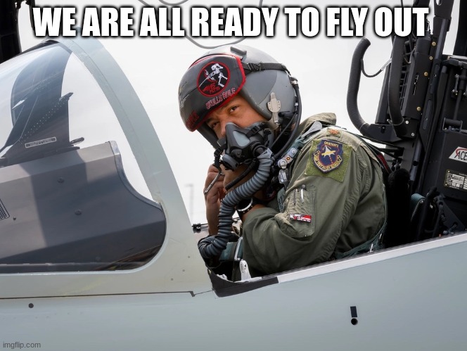 fighter pilot | WE ARE ALL READY TO FLY OUT | image tagged in fighter pilot | made w/ Imgflip meme maker