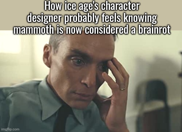 Wh | How ice age's character designer probably feels knowing mammoth is now considered a brainrot | image tagged in oppenheimer | made w/ Imgflip meme maker