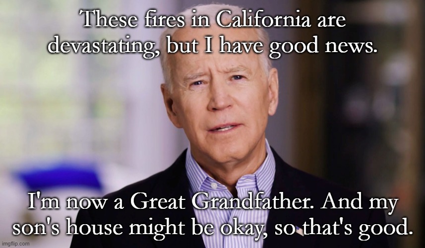 Less than two weeks and he's gone. I never want to hear his name again. | These fires in California are devastating, but I have good news. I'm now a Great Grandfather. And my son's house might be okay, so that's good. | image tagged in joe biden is a piece of shit,nobody cares about your son's home,california fires,joe biden,hunter biden | made w/ Imgflip meme maker