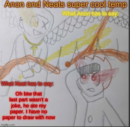 Guess I should work on chapter 5 | Oh btw that last part wasn't a joke, he ate my paper. I have no paper to draw with now | image tagged in anon and neats super cool shared temp | made w/ Imgflip meme maker