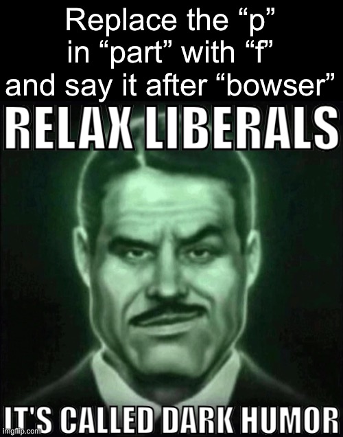 Relax liberals it's called dark humor | Replace the “p” in “part” with “f” and say it after “bowser” | image tagged in relax liberals it's called dark humor | made w/ Imgflip meme maker