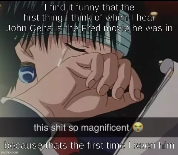 this shit so magnificent | I find it funny that the first thing I think of when I hear John Cena is the Fred movie he was in; because thats the first time I seen him | image tagged in this shit so magnificent | made w/ Imgflip meme maker