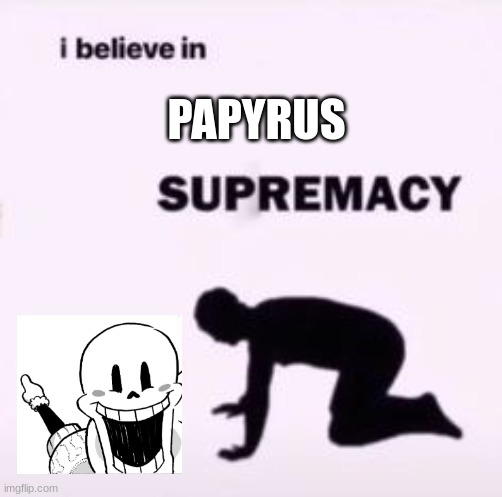 I believe in supremacy | PAPYRUS | image tagged in i believe in supremacy,papyrus | made w/ Imgflip meme maker