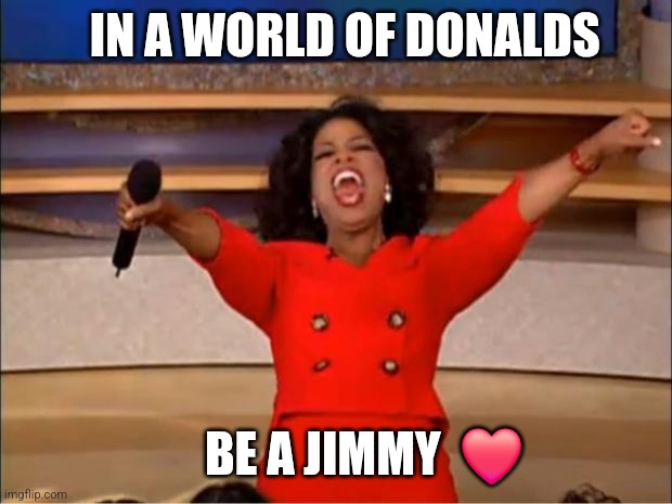 Be A Jimmy ❤️ | IN A WORLD OF DONALDS; BE A JIMMY  ❤️ | image tagged in memes,oprah you get a | made w/ Imgflip meme maker