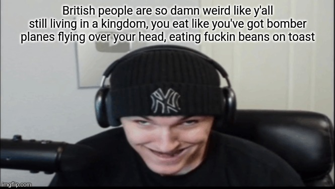 Bosnov | British people are so damn weird like y'all still living in a kingdom, you eat like you've got bomber planes flying over your head, eating fuckin beans on toast | image tagged in bosnov | made w/ Imgflip meme maker