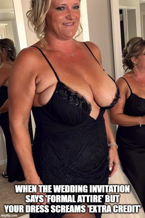 Wedding Cleavage | WHEN THE WEDDING INVITATION SAYS 'FORMAL ATTIRE' BUT YOUR DRESS SCREAMS 'EXTRA CREDIT' | image tagged in wedding,weddings,cleavage,cleavage week,party | made w/ Imgflip meme maker
