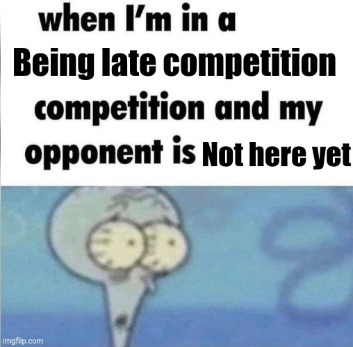 I'm cooked | Being late competition; Not here yet | image tagged in whe i'm in a competition and my opponent is | made w/ Imgflip meme maker