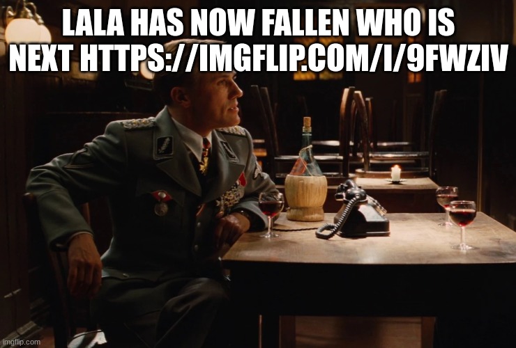 german commander | LALA HAS NOW FALLEN WHO IS NEXT HTTPS://IMGFLIP.COM/I/9FWZIV | image tagged in german commander | made w/ Imgflip meme maker