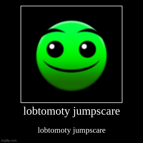 AAAAAAAAAAAAAAAAAAAAAA | lobtomoty jumpscare | lobtomoty jumpscare | image tagged in funny,demotivationals,geometry dash | made w/ Imgflip demotivational maker