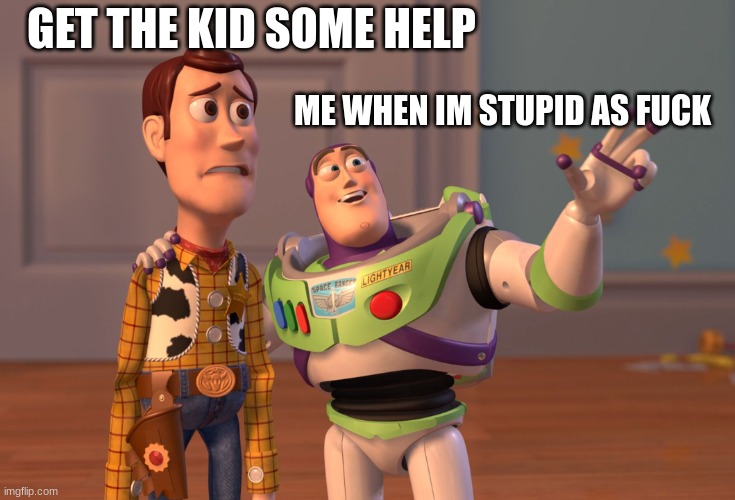 funny | GET THE KID SOME HELP; ME WHEN IM STUPID AS FUCK | image tagged in memes,x x everywhere | made w/ Imgflip meme maker