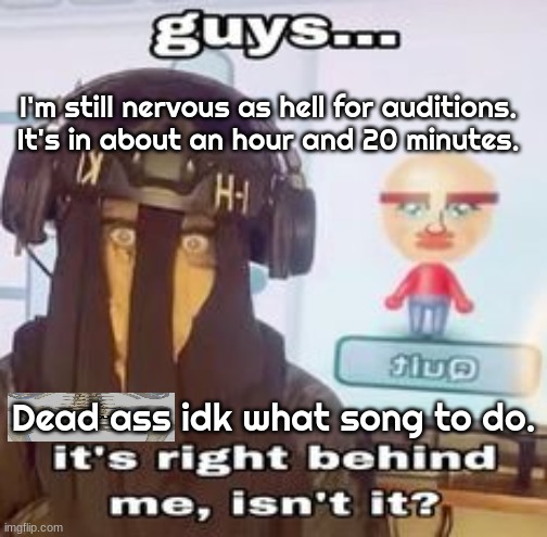 The most votes was Die With A Smile but idk if I want to do it or not- | I'm still nervous as hell for auditions. It's in about an hour and 20 minutes. Dead ass idk what song to do. | image tagged in colk temp hh | made w/ Imgflip meme maker