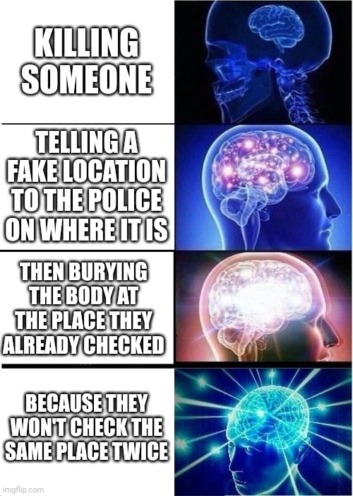 Huh | KILLING SOMEONE; TELLING A FAKE LOCATION TO THE POLICE ON WHERE IT IS; THEN BURYING THE BODY AT THE PLACE THEY ALREADY CHECKED; BECAUSE THEY WON'T CHECK THE SAME PLACE TWICE | image tagged in memes,expanding brain | made w/ Imgflip meme maker