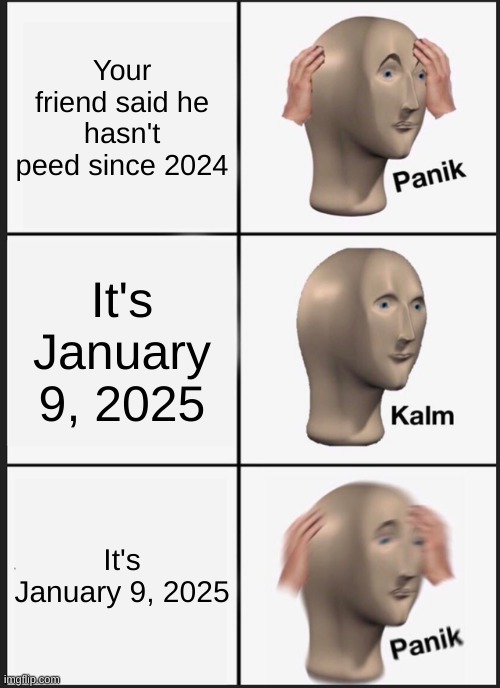 Wait a second... | Your friend said he hasn't peed since 2024; It's January 9, 2025; It's January 9, 2025 | image tagged in memes,panik kalm panik | made w/ Imgflip meme maker