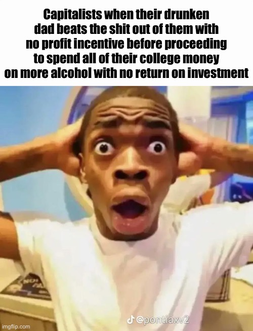 30 upvotes and I post this to politics | Capitalists when their drunken dad beats the shit out of them with no profit incentive before proceeding to spend all of their college money on more alcohol with no return on investment | image tagged in shocked black guy | made w/ Imgflip meme maker