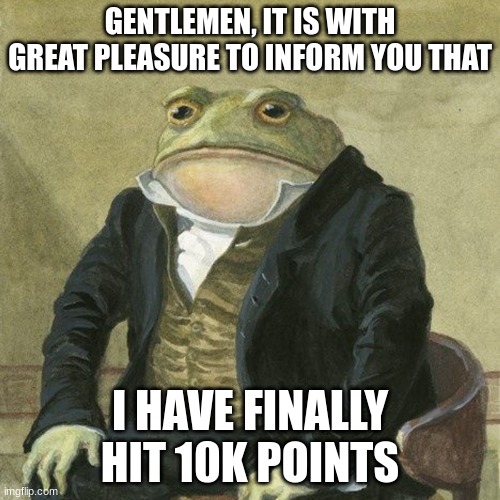 finally!!!! | GENTLEMEN, IT IS WITH GREAT PLEASURE TO INFORM YOU THAT; I HAVE FINALLY HIT 10K POINTS | image tagged in gentlemen it is with great pleasure to inform you that | made w/ Imgflip meme maker