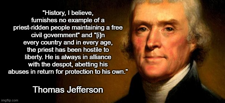 Thomas Jefferson  | "History, I believe, furnishes no example of a priest-ridden people maintaining a free civil government" and "[i]n every country and in ever | image tagged in thomas jefferson | made w/ Imgflip meme maker