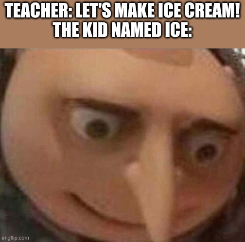 bro what?! | TEACHER: LET'S MAKE ICE CREAM!
THE KID NAMED ICE: | image tagged in gru meme | made w/ Imgflip meme maker