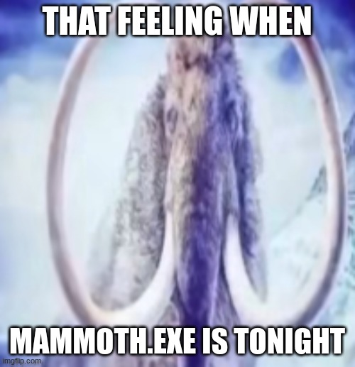 mammoth | THAT FEELING WHEN MAMMOTH.EXE IS TONIGHT | image tagged in mammoth | made w/ Imgflip meme maker