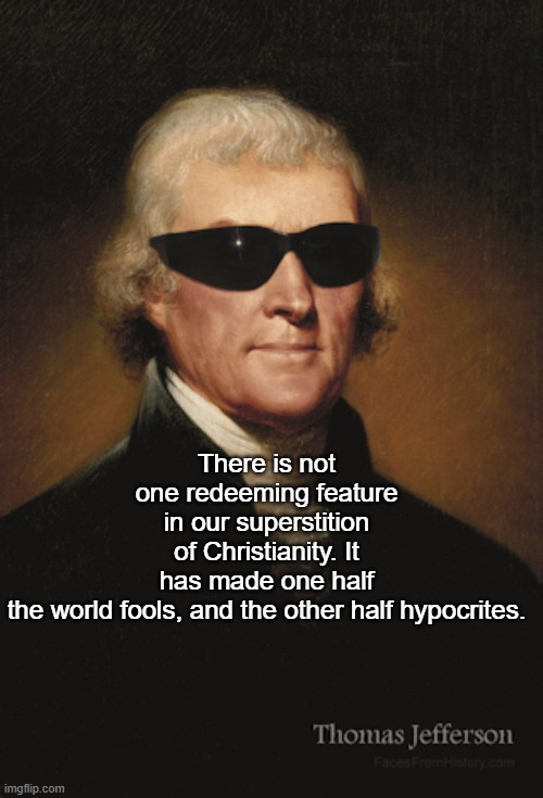 Thomas Jefferson  | There is not one redeeming feature in our superstition of Christianity. It has made one half the world fools, and the other half hypocrites. | image tagged in thomas jefferson | made w/ Imgflip meme maker