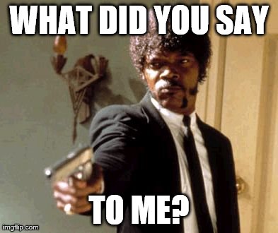 Say That Again I Dare You Meme | WHAT DID YOU SAY TO ME? | image tagged in memes,say that again i dare you | made w/ Imgflip meme maker