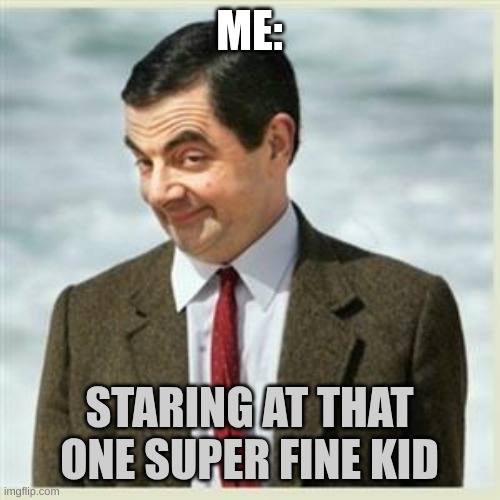 Mr Bean Smirk | ME:; STARING AT THAT ONE SUPER FINE KID | image tagged in mr bean smirk | made w/ Imgflip meme maker