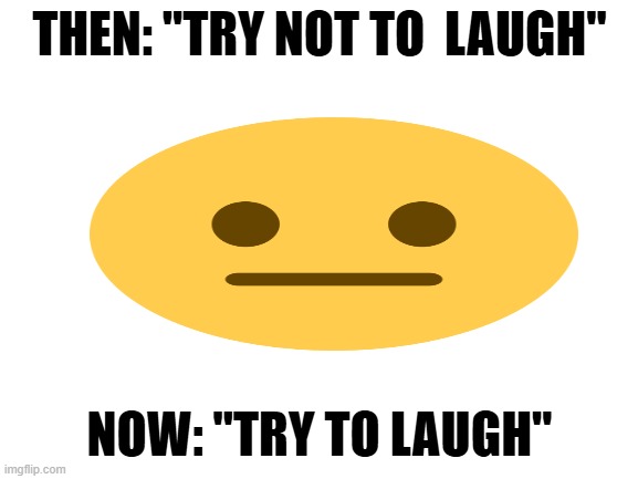 honestly i just can't find anything funny anymore, is there something wrong with me? | THEN: "TRY NOT TO  LAUGH"; NOW: "TRY TO LAUGH" | image tagged in blank white template | made w/ Imgflip meme maker