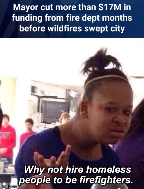 Funding homelessness | Why not hire homeless people to be firefighters. | image tagged in memes,black girl wat,politics lol | made w/ Imgflip meme maker