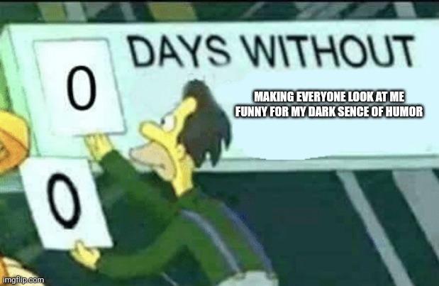 0 days without (Lenny, Simpsons) | MAKING EVERYONE LOOK AT ME FUNNY FOR MY DARK SENCE OF HUMOR | image tagged in 0 days without lenny simpsons | made w/ Imgflip meme maker