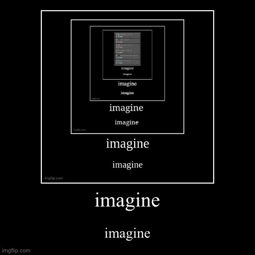 imagine | imagine | imagine | image tagged in funny,demotivationals | made w/ Imgflip demotivational maker