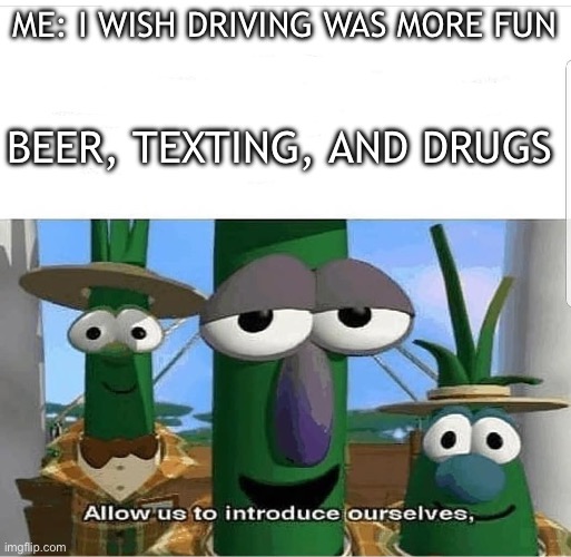 Allow us to introduce ourselves | ME: I WISH DRIVING WAS MORE FUN; BEER, TEXTING, AND DRUGS | image tagged in allow us to introduce ourselves | made w/ Imgflip meme maker