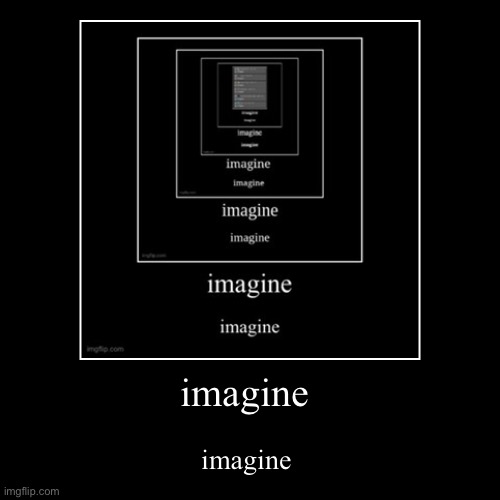 imagine | imagine | imagine | image tagged in funny,demotivationals | made w/ Imgflip demotivational maker