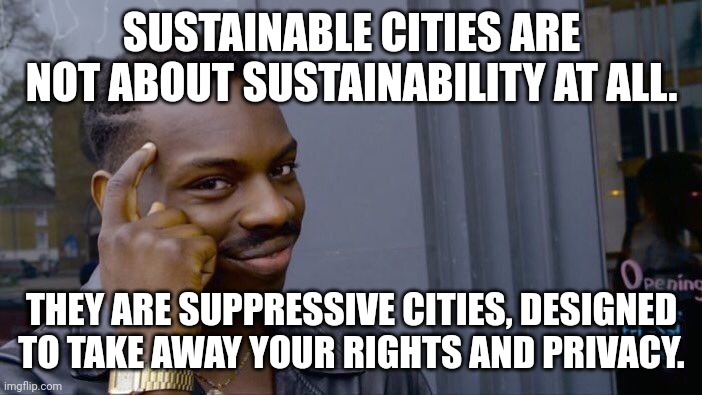 Change my mind. | SUSTAINABLE CITIES ARE NOT ABOUT SUSTAINABILITY AT ALL. THEY ARE SUPPRESSIVE CITIES, DESIGNED TO TAKE AWAY YOUR RIGHTS AND PRIVACY. | image tagged in memes,roll safe think about it | made w/ Imgflip meme maker