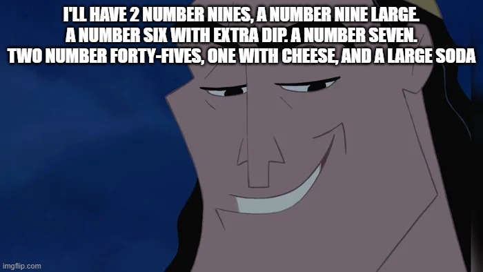 Kronk the Smoke | I'LL HAVE 2 NUMBER NINES, A NUMBER NINE LARGE. A NUMBER SIX WITH EXTRA DIP. A NUMBER SEVEN. TWO NUMBER FORTY-FIVES, ONE WITH CHEESE, AND A LARGE SODA | image tagged in nice kronk | made w/ Imgflip meme maker