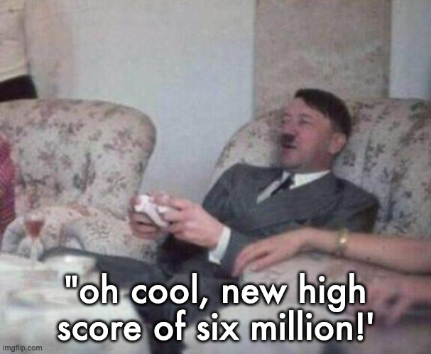 gaming hitler | "oh cool, new high score of six million!' | image tagged in gaming hitler | made w/ Imgflip meme maker