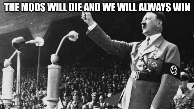 Adolf Hitler | THE MODS WILL DIE AND WE WILL ALWAYS WIN | image tagged in adolf hitler | made w/ Imgflip meme maker