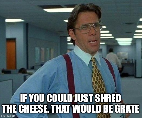 IF YOU COULD JUST SHRED THE CHEESE, THAT WOULD BE GRATE | image tagged in memes,that would be great | made w/ Imgflip meme maker