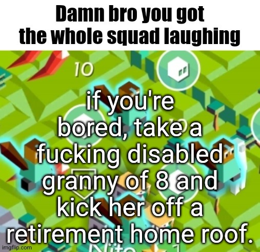 Polytopian damn bro | if you're bored, take a fucking disabled granny of 8 and kick her off a retirement home roof. | image tagged in polytopian damn bro | made w/ Imgflip meme maker