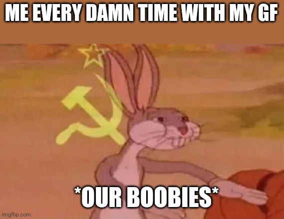 Bugs bunny communist | ME EVERY DAMN TIME WITH MY GF; *OUR BOOBIES* | image tagged in bugs bunny communist | made w/ Imgflip meme maker