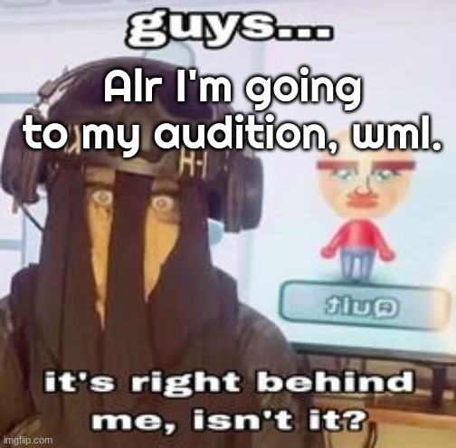 COLK temp hh | Alr I'm going to my audition, wml. | image tagged in colk temp hh | made w/ Imgflip meme maker