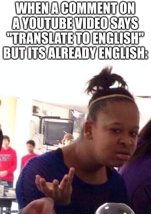 title of this image | WHEN A COMMENT ON A YOUTUBE VIDEO SAYS "TRANSLATE TO ENGLISH" BUT ITS ALREADY ENGLISH: | image tagged in memes,youtube,comment,comments,english,weird | made w/ Imgflip meme maker