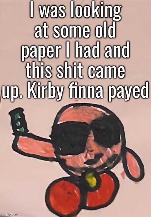 This was like a long time ago btw so I was just doodling stuff | I was looking at some old paper I had and this shit came up. Kirby finna payed | made w/ Imgflip meme maker