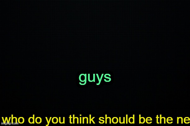 . | guys; who do you think should be the ne | image tagged in the black | made w/ Imgflip meme maker