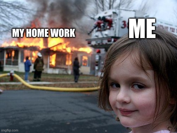 Disaster Girl | ME; MY HOME WORK | image tagged in memes,disaster girl | made w/ Imgflip meme maker