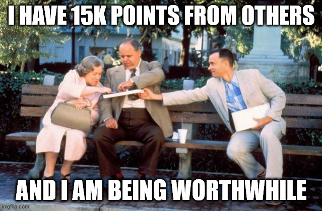 have to imagine with super affect voice | I HAVE 15K POINTS FROM OTHERS; AND I AM BEING WORTHWHILE | image tagged in sharing is caring,gump | made w/ Imgflip meme maker